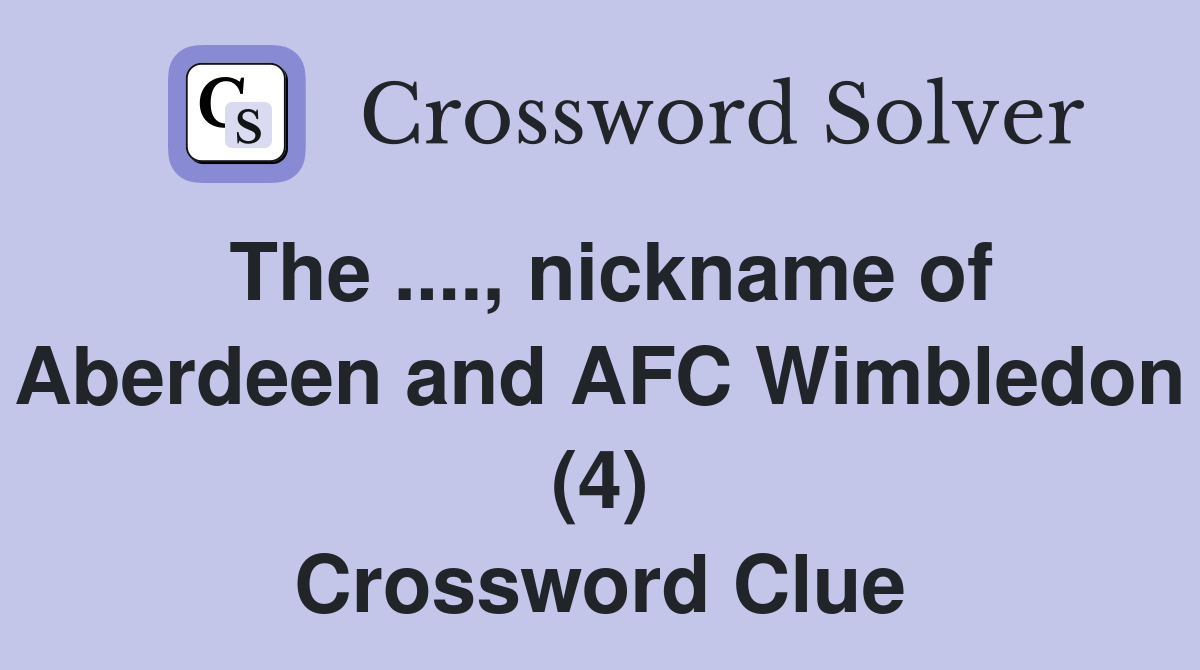 The ...., nickname of Aberdeen and AFC Wimbledon (4) Crossword Clue