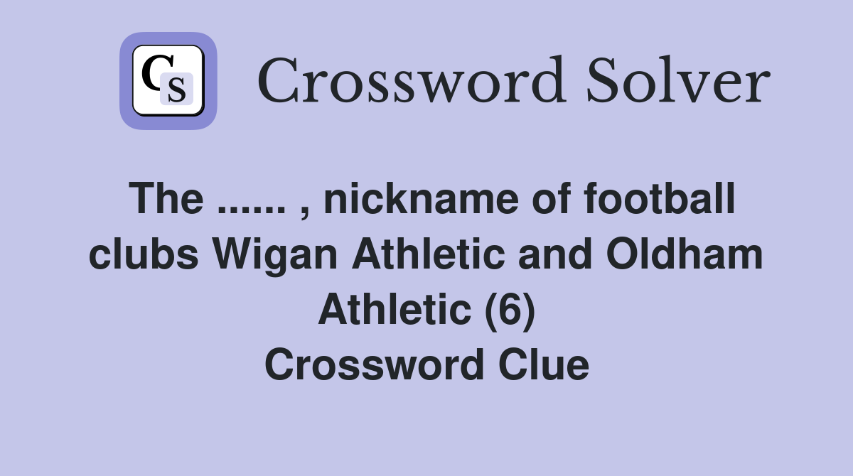 The ...... , nickname of football clubs Wigan Athletic and Oldham Athletic (6) Crossword Clue