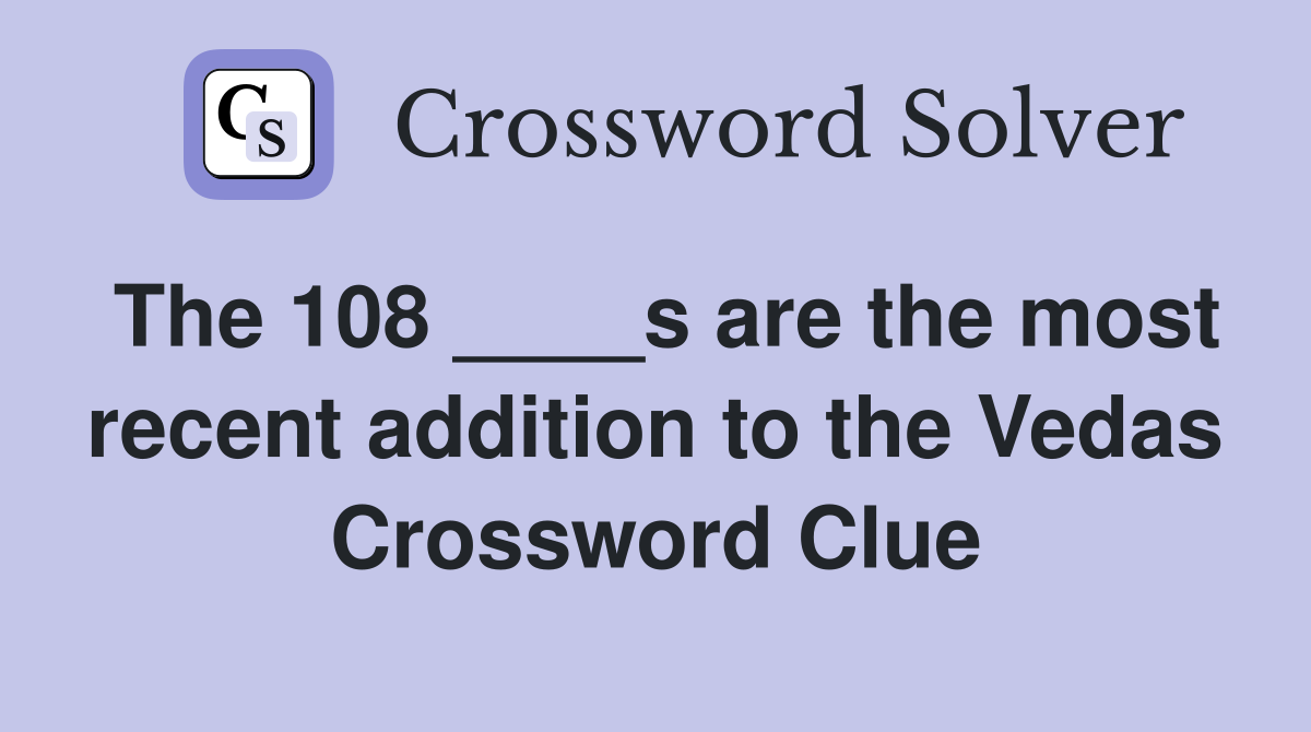The 108 ____s are the most recent addition to the Vedas Crossword Clue