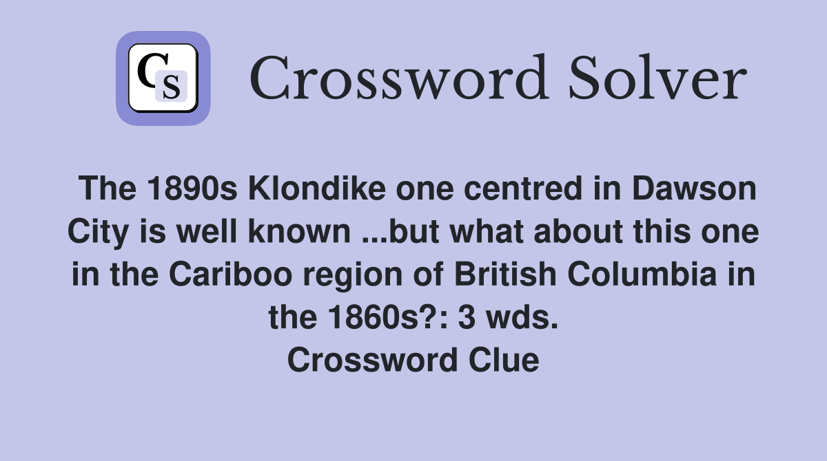 The 1890s Klondike one centred in Dawson City is well known ...but what about this one in the Cariboo region of British Columbia in the 1860s?: 3 wds. Crossword Clue