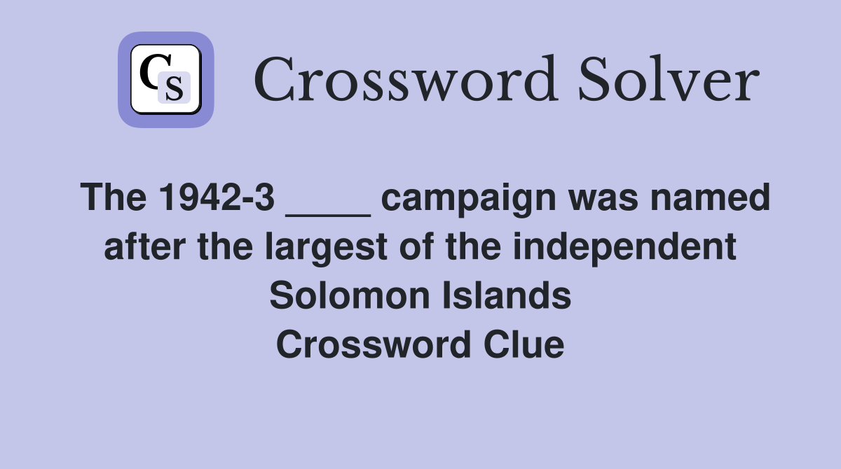 The 1942-3 ____ campaign was named after the largest of the independent Solomon Islands Crossword Clue