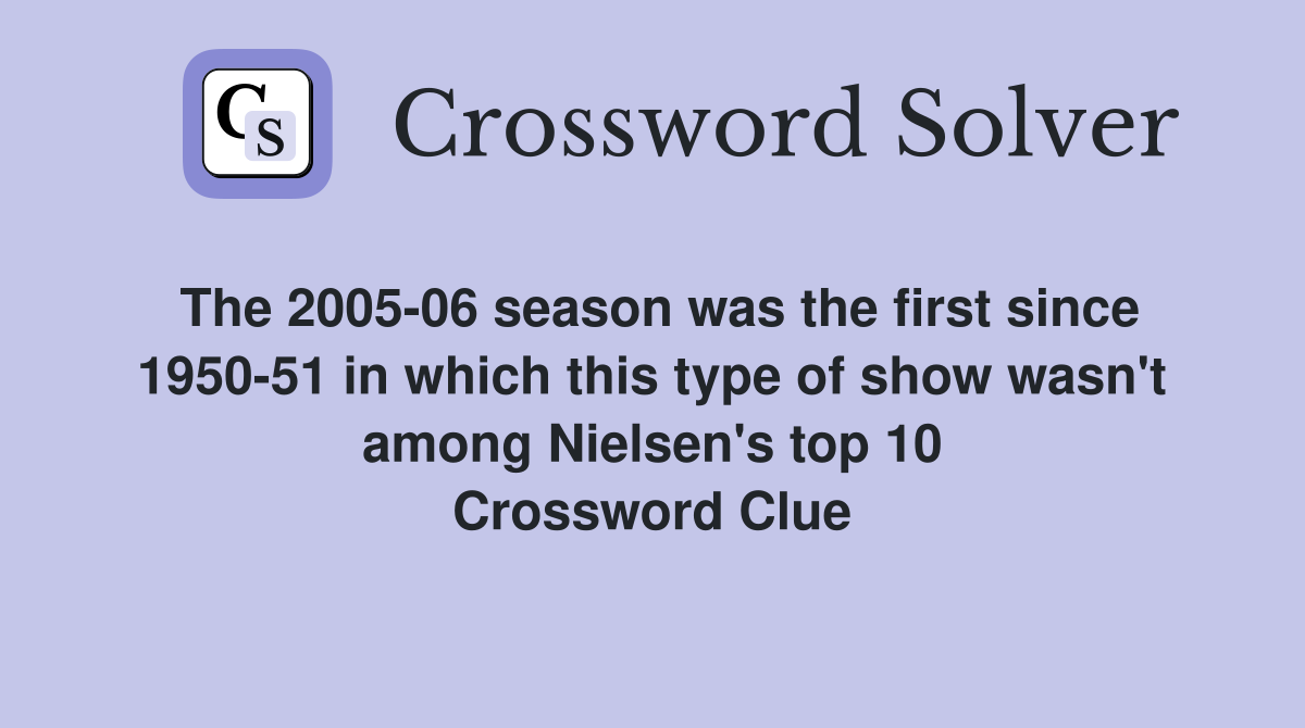 The 2005-06 season was the first since 1950-51 in which this type of show wasn't among Nielsen's top 10 Crossword Clue