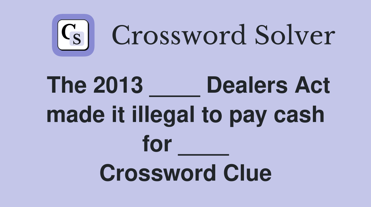The 2013 ____ Dealers Act made it illegal to pay cash for ____ Crossword Clue