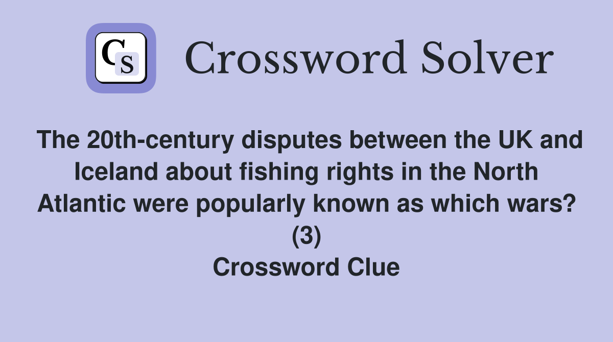 The 20th-century disputes between the UK and Iceland about fishing rights in the North Atlantic were popularly known as which wars? (3) Crossword Clue