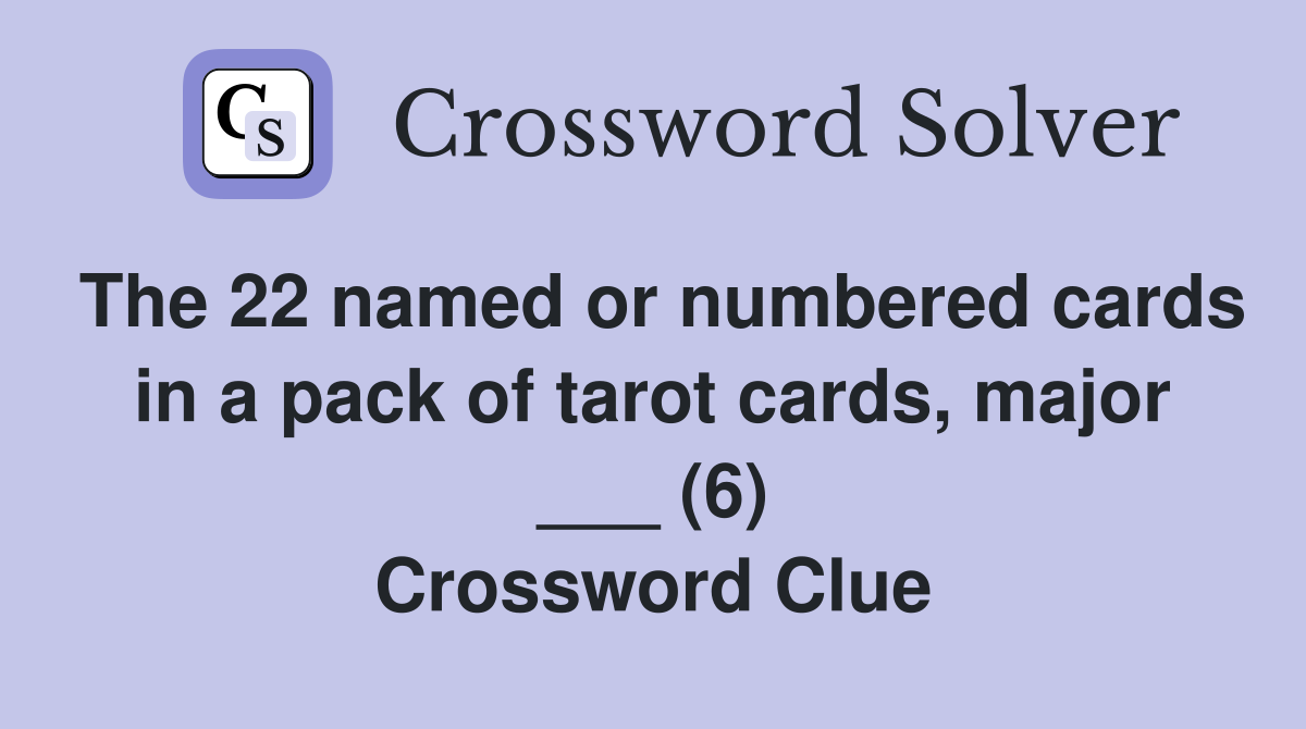 The 22 named or numbered cards in a pack of tarot cards, major ___ (6) Crossword Clue