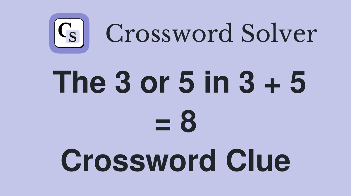 The 3 or 5 in 3 + 5 = 8 Crossword Clue