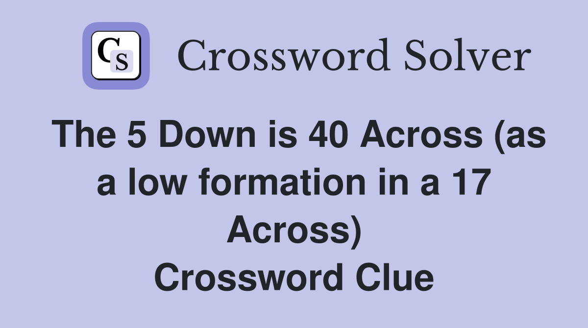 The 5 Down is 40 Across (as a low formation in a 17 Across) Crossword Clue