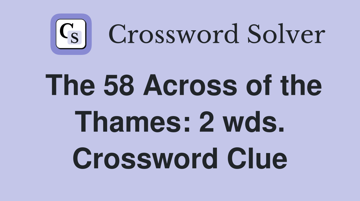 The 58 Across of the Thames: 2 wds. Crossword Clue