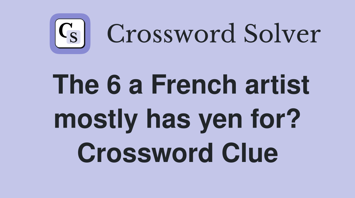 The 6 a French artist mostly has yen for? Crossword Clue