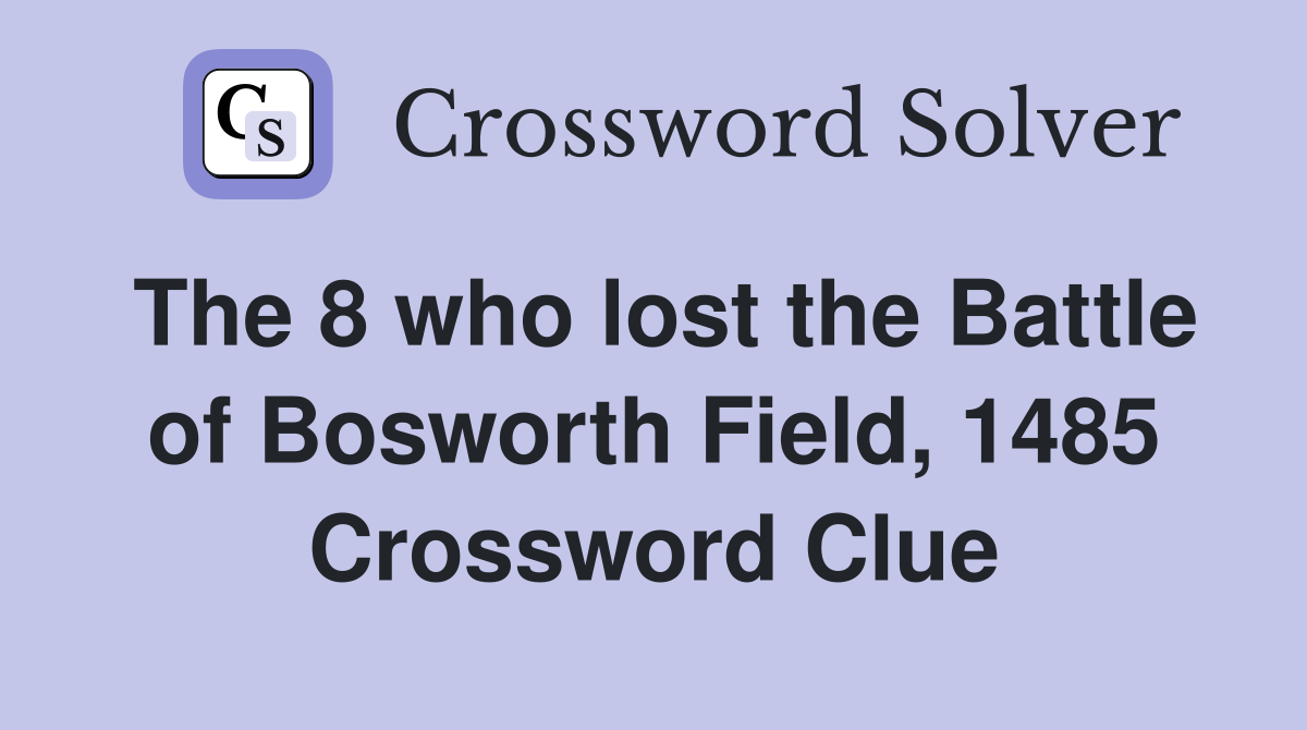 The 8 who lost the Battle of Bosworth Field, 1485 Crossword Clue