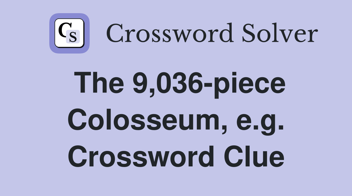 The 9,036-piece Colosseum, e.g. Crossword Clue