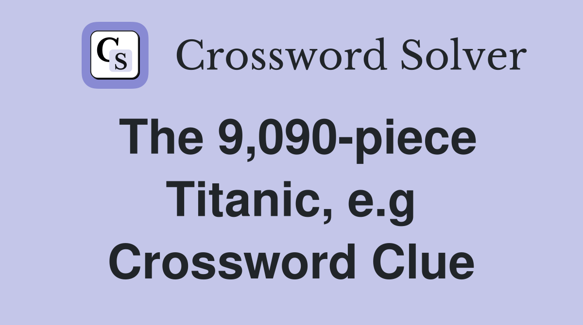 The 9,090-piece Titanic, e.g Crossword Clue
