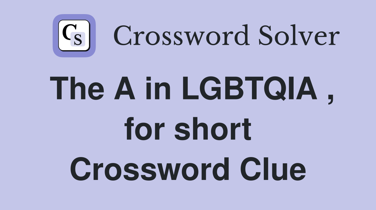 The A in LGBTQIA , for short Crossword Clue
