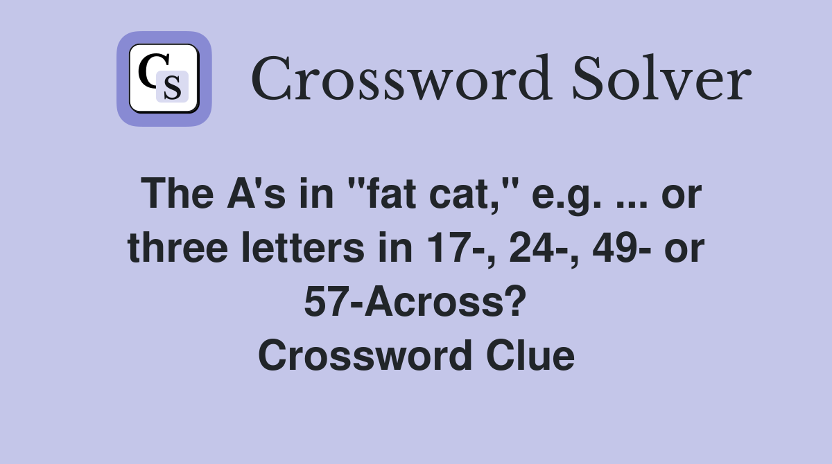 The A's in "fat cat," e.g. ... or three letters in 17-, 24-, 49- or 57-Across? Crossword Clue