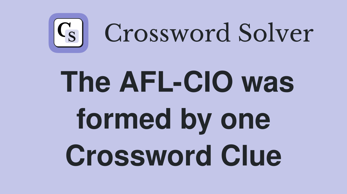 The AFL-CIO was formed by one Crossword Clue