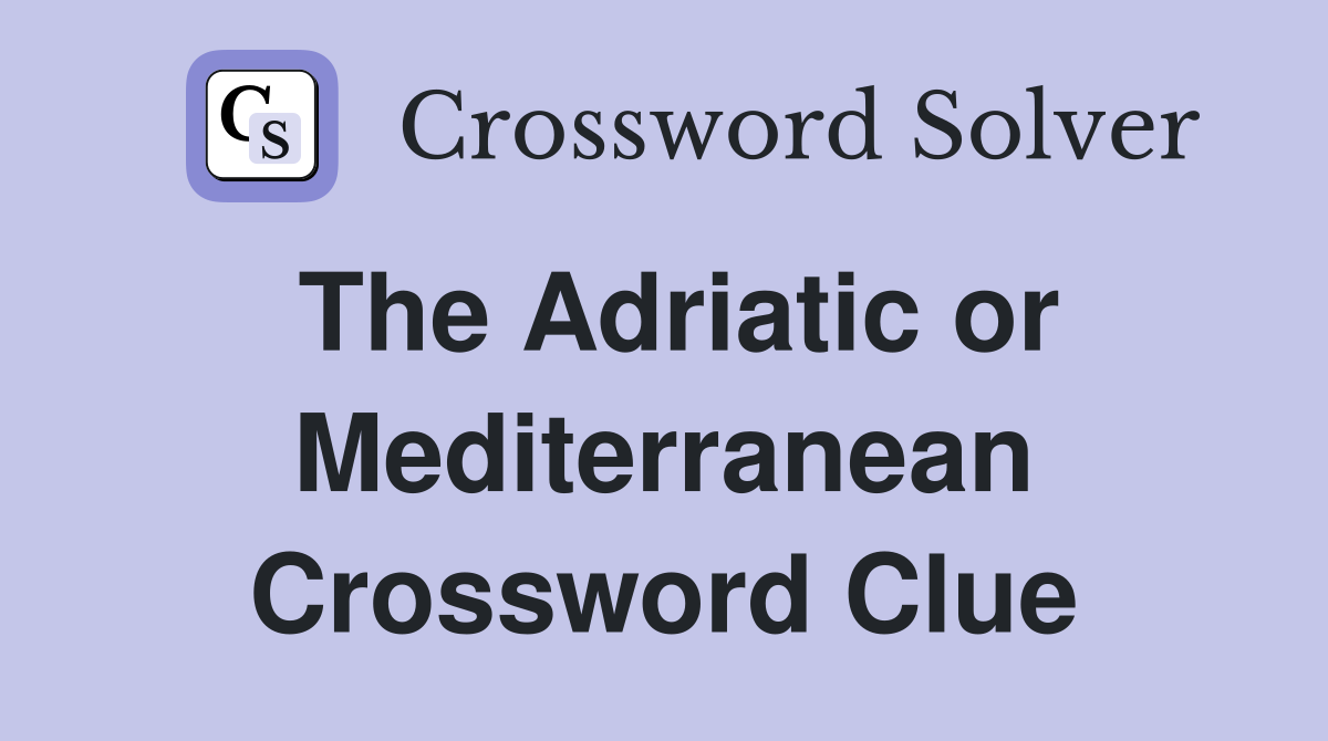 The Adriatic or Mediterranean Crossword Clue