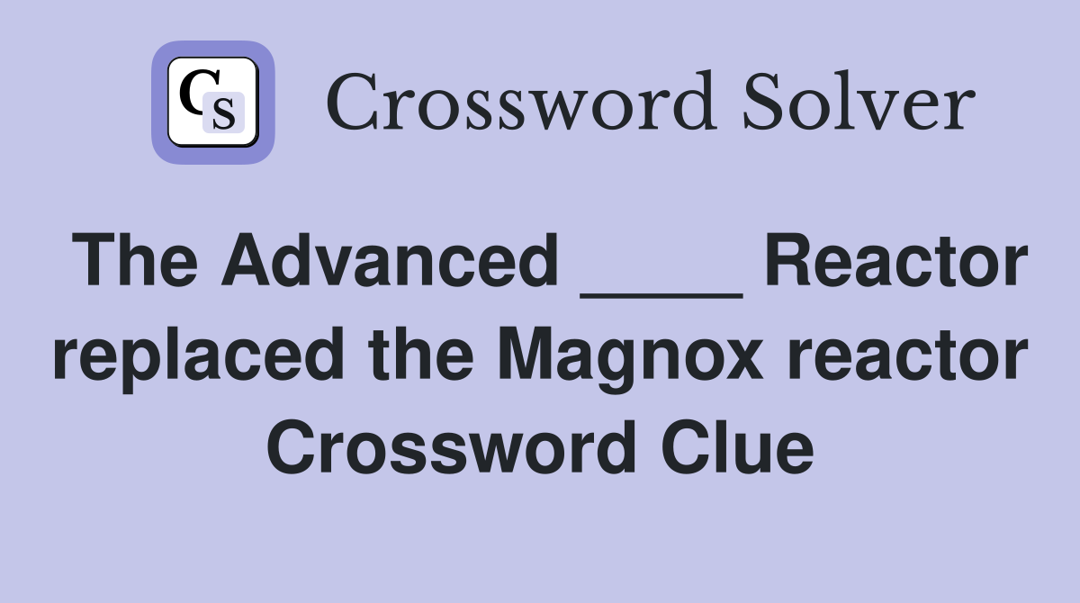 The Advanced ____ Reactor replaced the Magnox reactor Crossword Clue