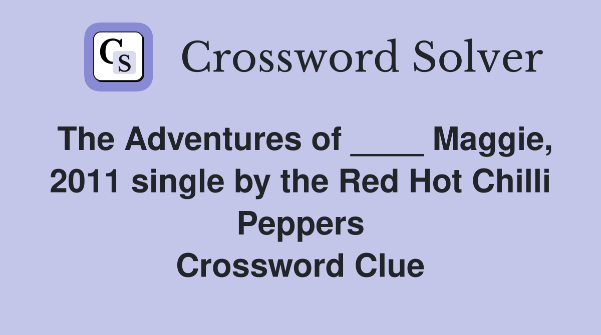 The Adventures of ____ Maggie, 2011 single by the Red Hot Chilli Peppers Crossword Clue