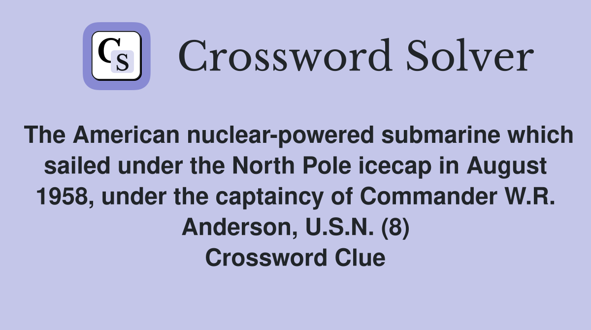 The American nuclear-powered submarine which sailed under the North Pole icecap in August 1958, under the captaincy of Commander W.R. Anderson, U.S.N. (8) Crossword Clue