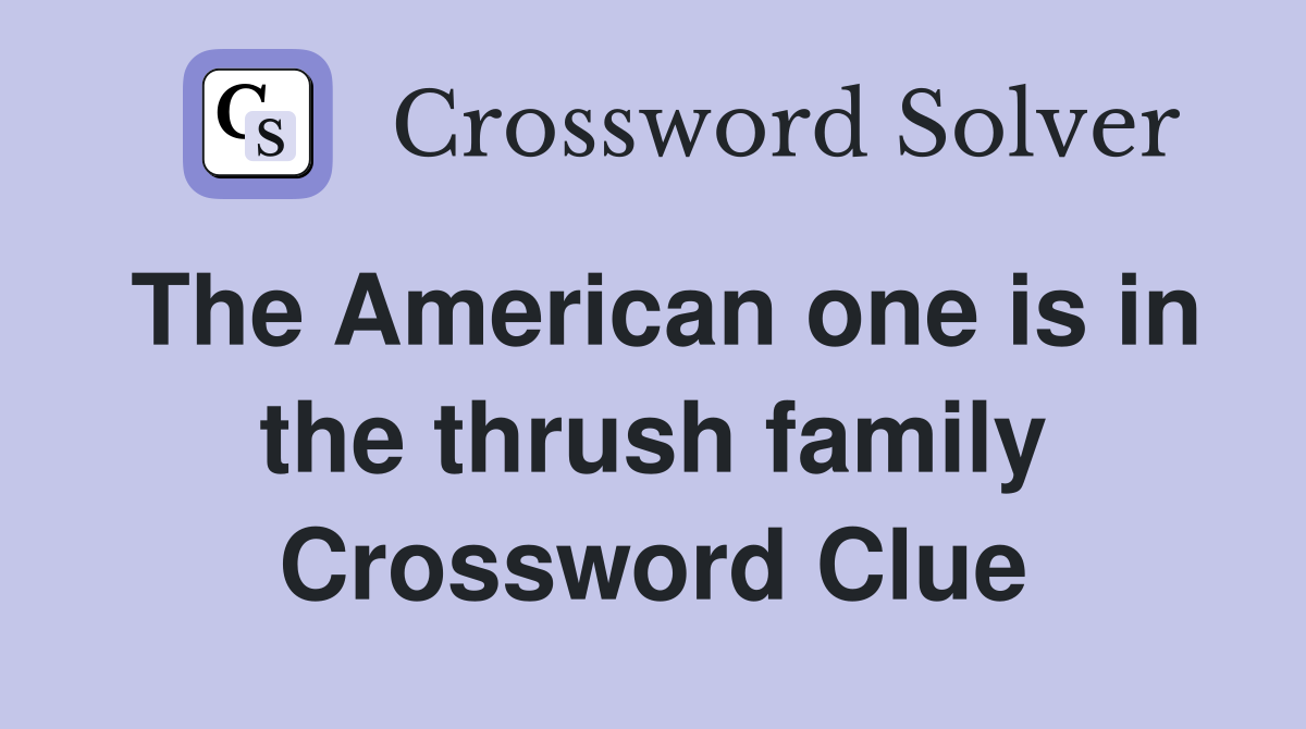 The American one is in the thrush family Crossword Clue