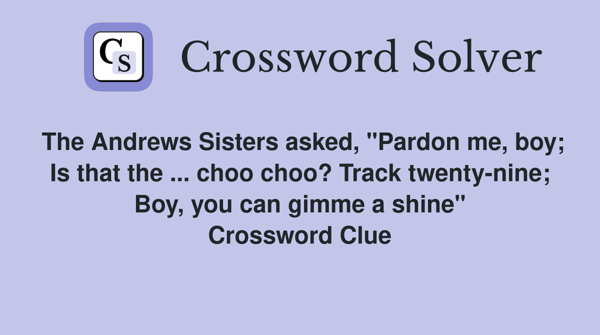 The Andrews Sisters asked, "Pardon me, boy; Is that the ... choo choo? Track twenty-nine; Boy, you can gimme a shine" Crossword Clue