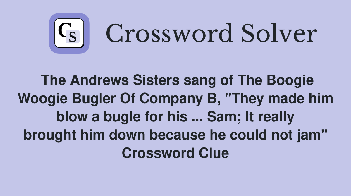 The Andrews Sisters sang of The Boogie Woogie Bugler Of Company B, "They made him blow a bugle for his ... Sam; It really brought him down because he could not jam" Crossword Clue