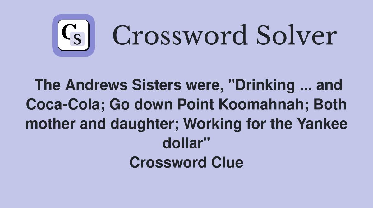 The Andrews Sisters were, "Drinking ... and Coca-Cola; Go down Point Koomahnah; Both mother and daughter; Working for the Yankee dollar" Crossword Clue