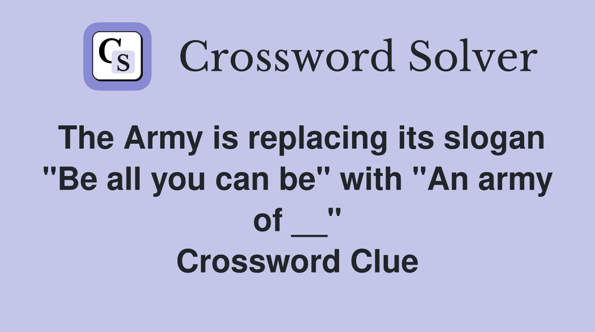 The Army is replacing its slogan "Be all you can be" with "An army of __" Crossword Clue