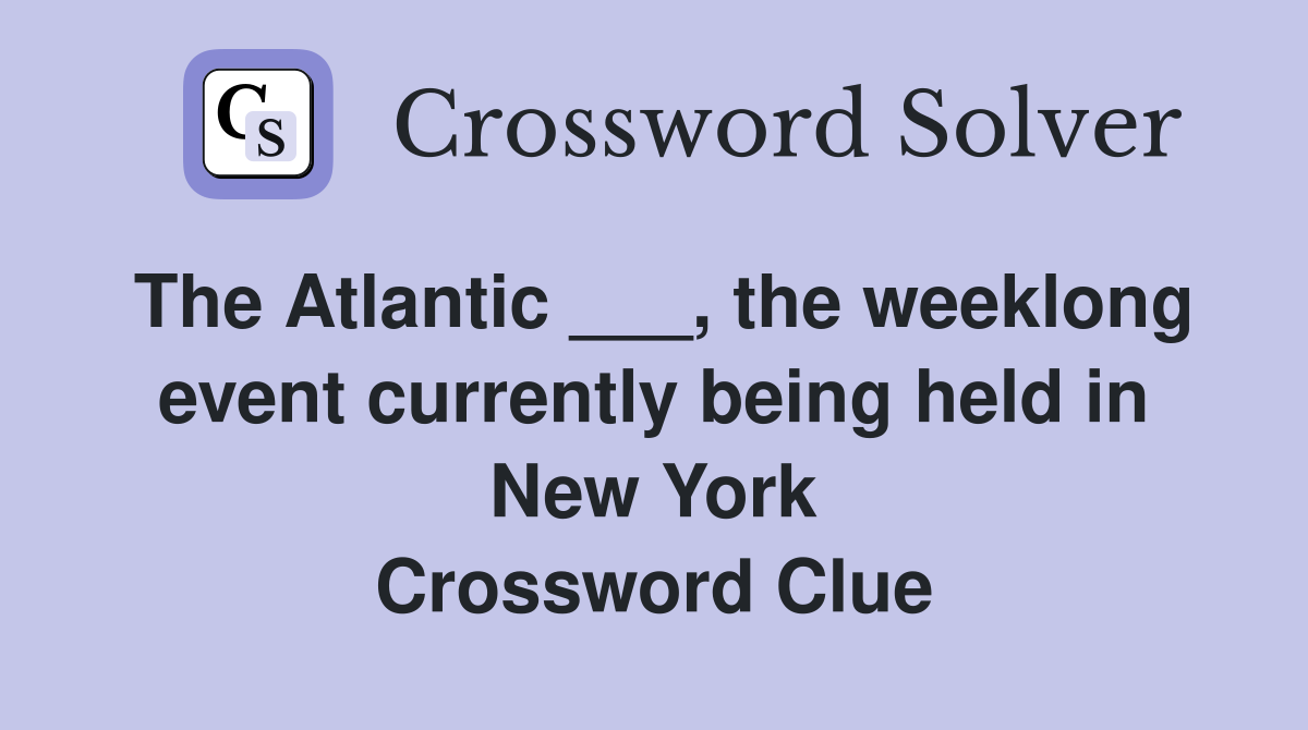 The Atlantic ___, the weeklong event currently being held in New York Crossword Clue