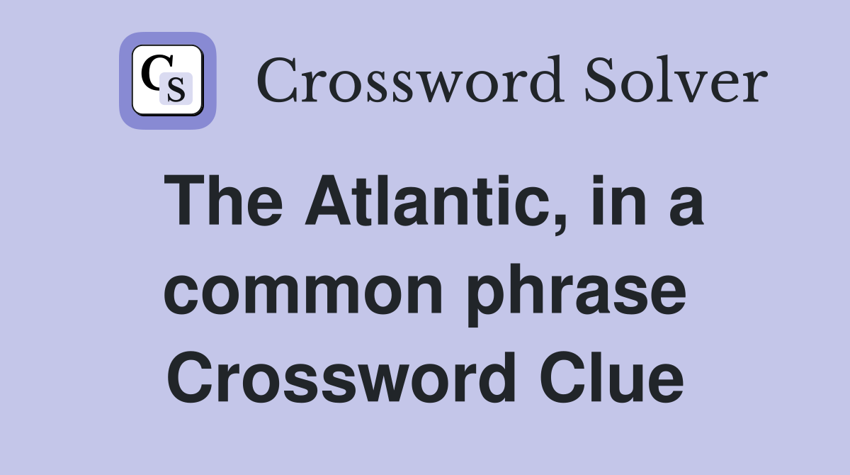 The Atlantic, in a common phrase Crossword Clue