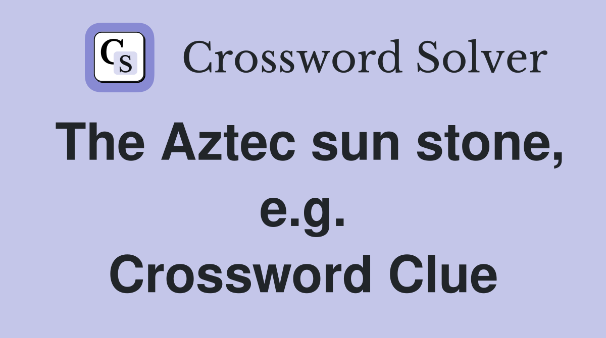 The Aztec sun stone, e.g. Crossword Clue