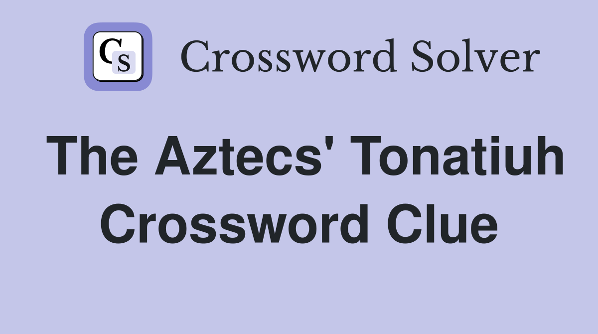 The Aztecs' Tonatiuh Crossword Clue