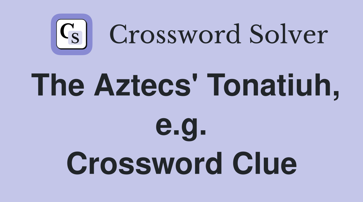 The Aztecs' Tonatiuh, e.g. Crossword Clue