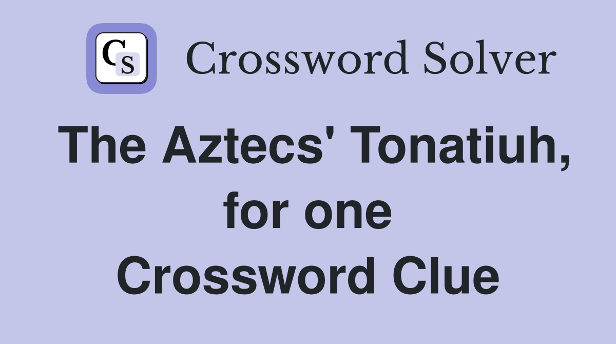 The Aztecs' Tonatiuh, for one Crossword Clue