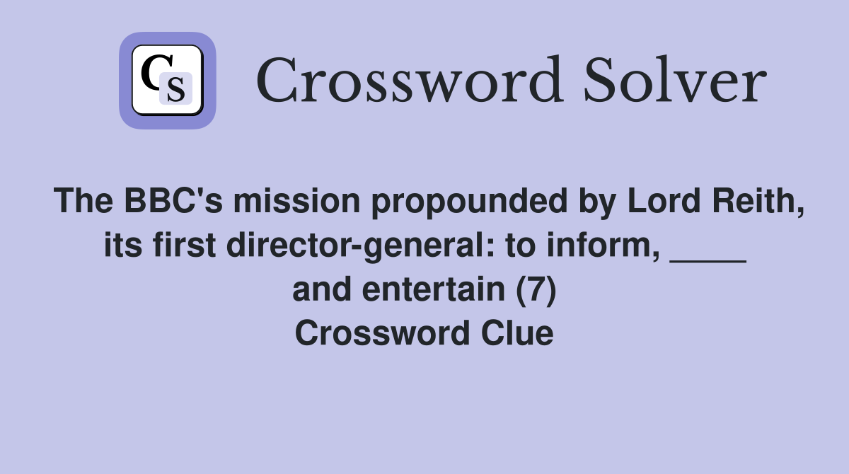The BBC's mission propounded by Lord Reith, its first director-general: to inform, ____ and entertain (7) Crossword Clue