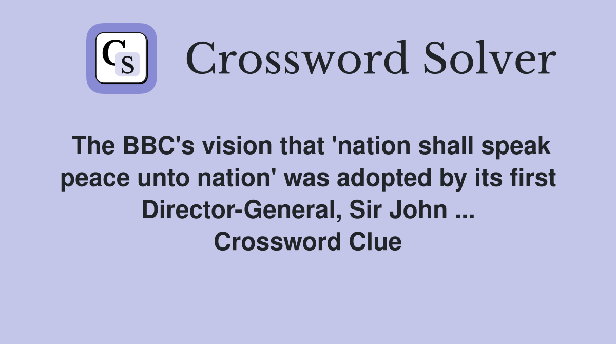 The BBC's vision that 'nation shall speak peace unto nation' was adopted by its first Director-General, Sir John ... Crossword Clue