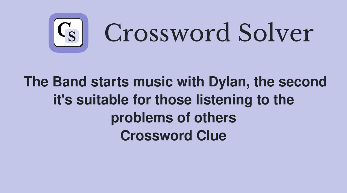 The Band starts music with Dylan, the second it's suitable for those listening to the problems of others Crossword Clue