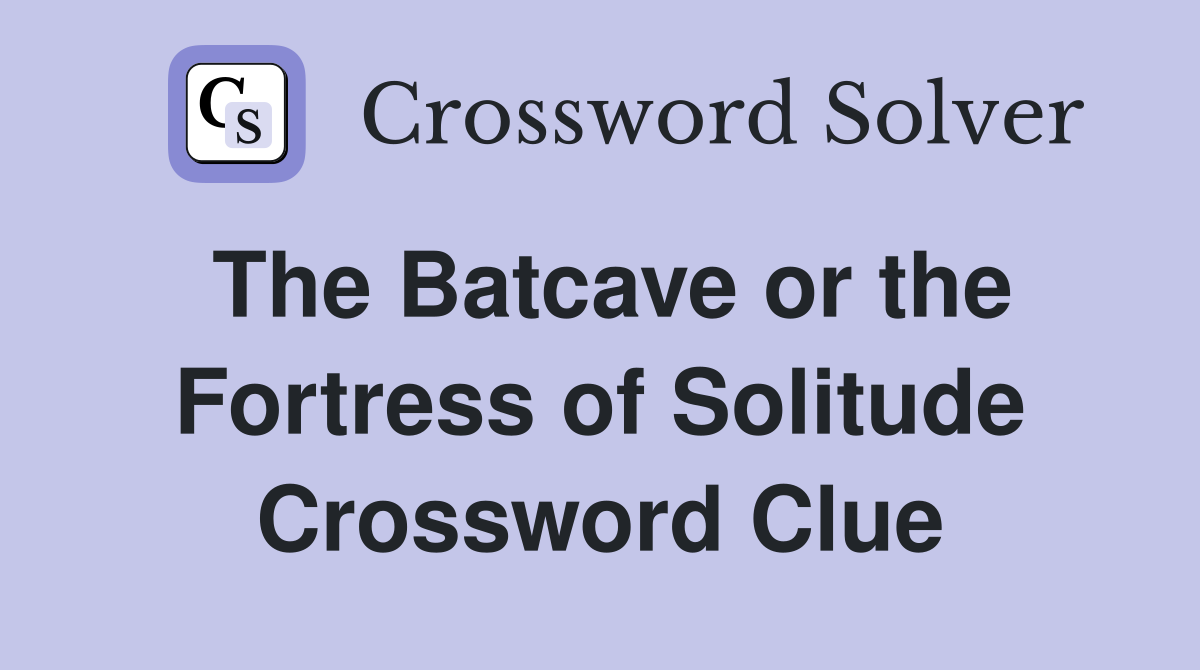The Batcave or the Fortress of Solitude Crossword Clue
