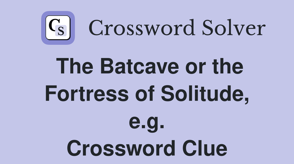 The Batcave or the Fortress of Solitude, e.g. Crossword Clue