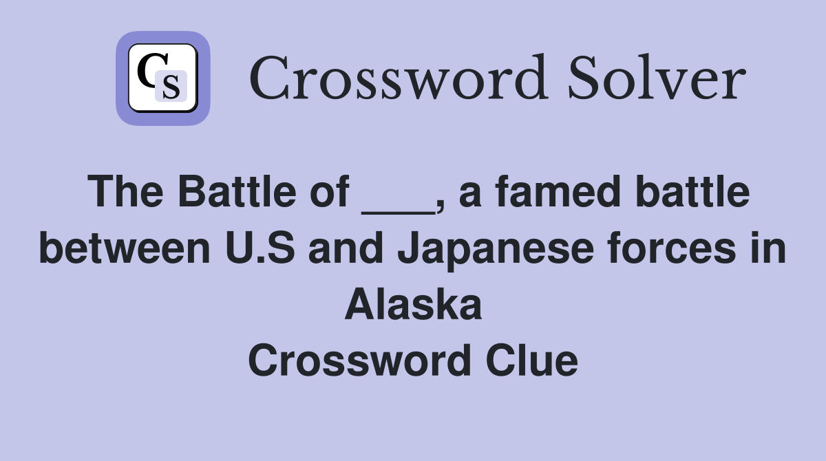 The Battle of ___, a famed battle between U.S and Japanese forces in Alaska Crossword Clue