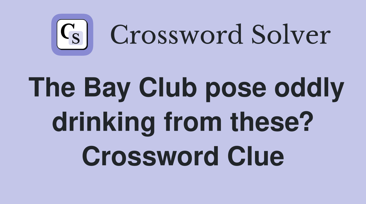 The Bay Club pose oddly drinking from these? Crossword Clue