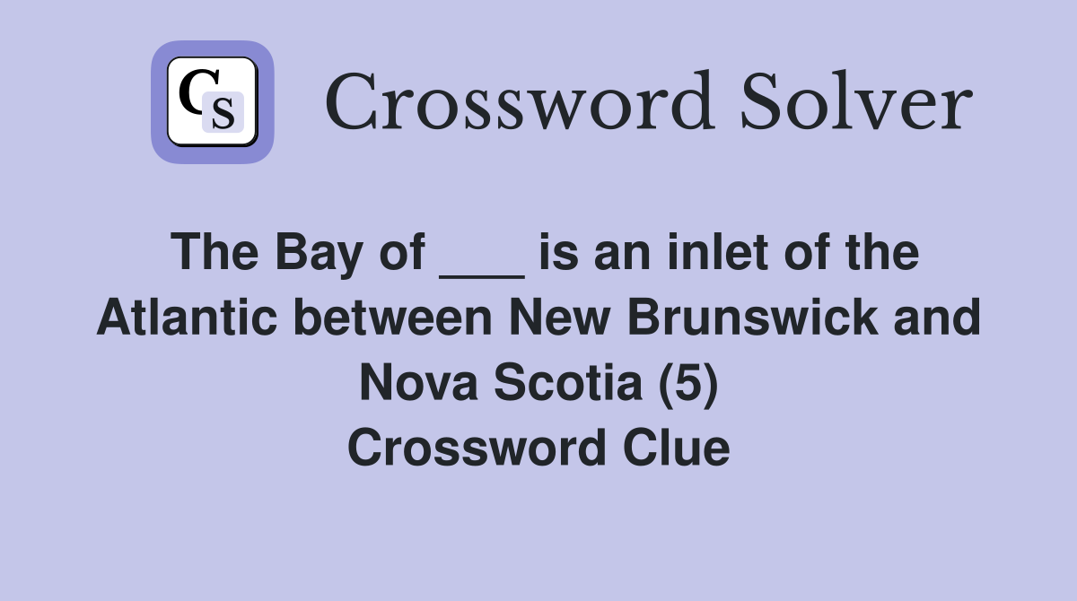 The Bay of ___ is an inlet of the Atlantic between New Brunswick and Nova Scotia (5) Crossword Clue