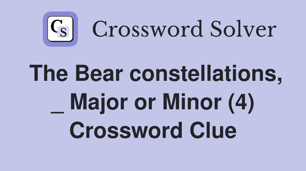 The Bear constellations, _ Major or Minor (4) Crossword Clue
