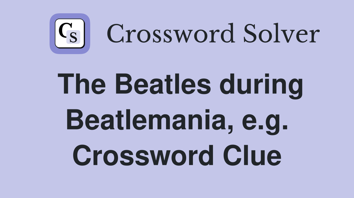 The Beatles during Beatlemania, e.g. Crossword Clue