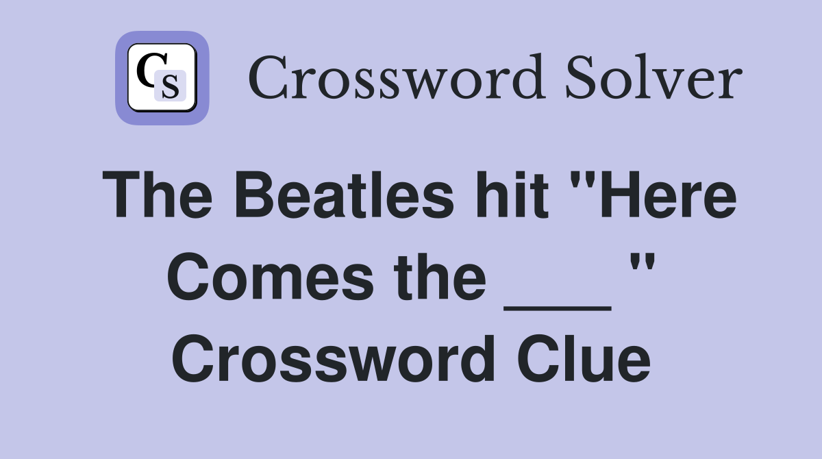 The Beatles hit "Here Comes the ___ " Crossword Clue