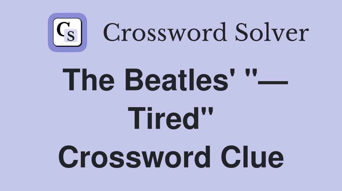 The Beatles' "— Tired" Crossword Clue