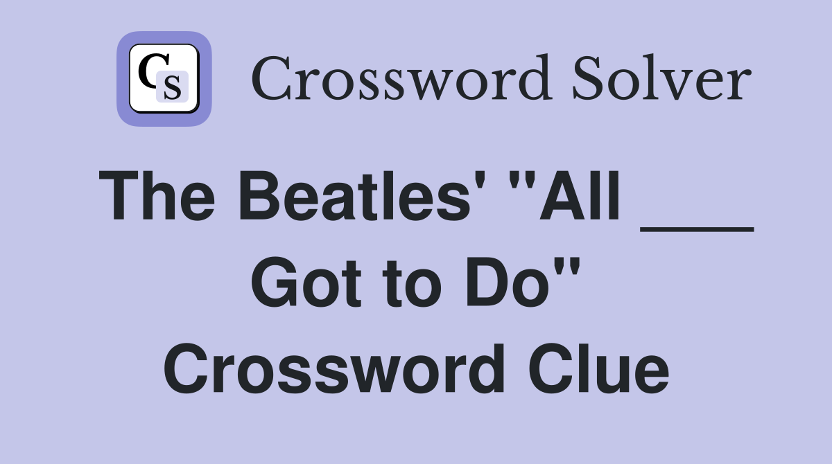 The Beatles' "All ___ Got to Do" Crossword Clue