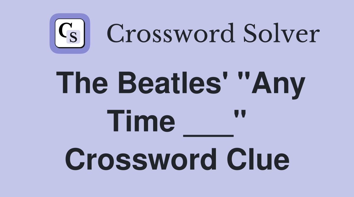 The Beatles' "Any Time ___" Crossword Clue