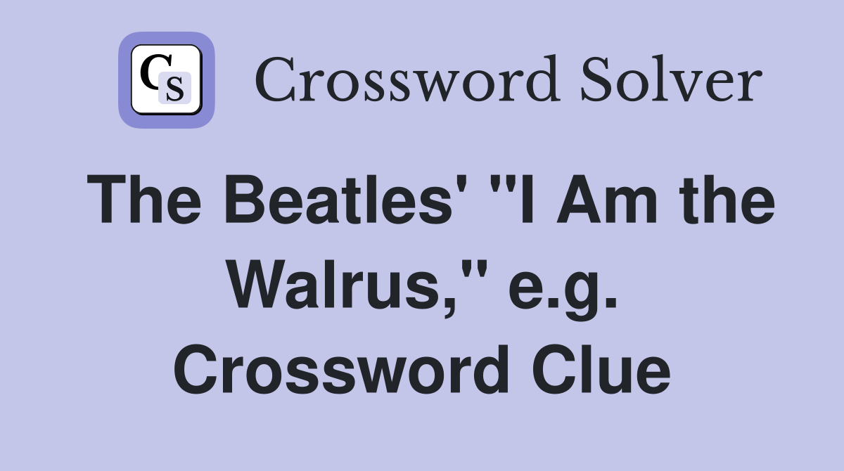 The Beatles' "I Am the Walrus," e.g. Crossword Clue