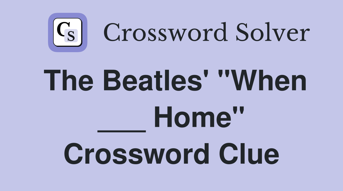 The Beatles' "When ___ Home" Crossword Clue